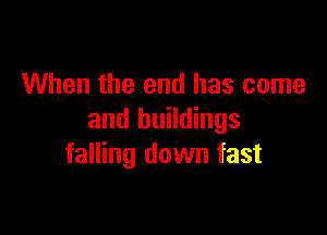 When the end has come

and buildings
falling down fast