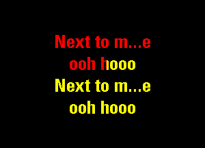 Next to m...e
ooh hooo

Next to m...e
ooh hooo