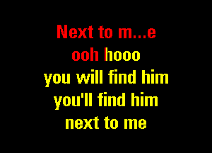 Next to m...e
ooh hooo

you will find him
you'll find him
next to me