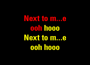 Next to m...e
ooh hooo

Next to m...e
ooh hooo