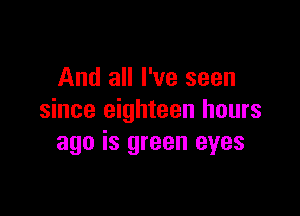 And all I've seen

since eighteen hours
ago is green eyes