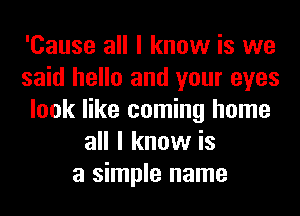 'Cause all I know is we
said hello and your eyes
look like coming home
all I know is
a simple name