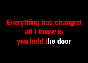 Everything has changed

all I know is
you held the door