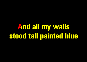 And all my walls

stood tall painted blue