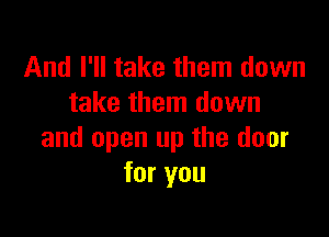 And I'll take them down
take them down

and open up the door
for you