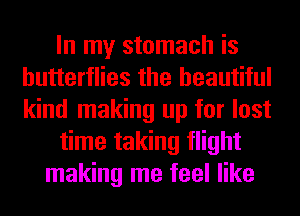 In my stomach is
butterflies the beautiful
kind making up for lost

time taking flight

making me feel like