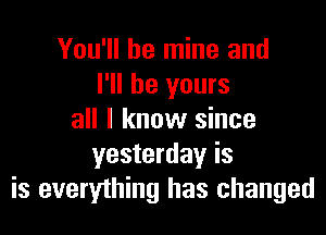 You'll be mine and
I'll be yours

all I know since
yesterday is
is everything has changed