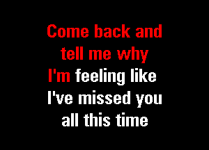 Come back and
tell me why

I'm feeling like
I've missed you
all this time