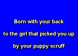 Born with your back

to the girl that picked you up

by your puppy scruff