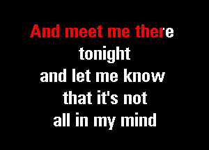 And meet me there
tonight

and let me know
that it's not
all in my mind