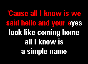 'Cause all I know is we
said hello and your eyes
look like coming home
all I know is
a simple name