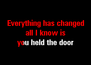 Everything has changed

all I know is
you held the door