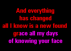 And everything
has changed
all I know is a new found
grace all my days
of knowing your face