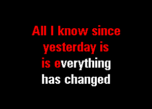 All I know since
yesterday is

is everything
has changed