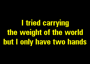 I tried carrying

the weight of the world
but I only have two hands