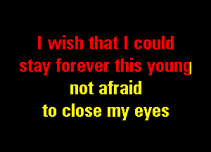 I wish that I could
stay forever this young

not afraid
to close my eyes