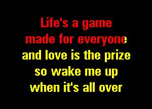 Life's a game
made for everyone

and love is the prize
so wake me up
when it's all over