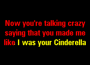 Now you're talking crazy
saying that you made me
like I was your Cinderella