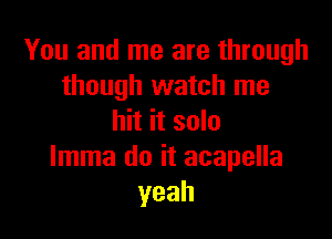 You and me are through
though watch me

hit it solo
lmma do it acapella
yeah