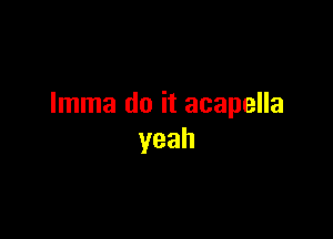 Imma do it acapella

yeah