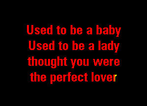 Used to he a baby
Used to he a lady

thought you were
the perfect lover