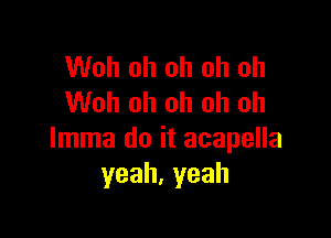 Woh oh oh oh oh
Woh oh oh oh oh

Imma do it acapella
yeah,yeah