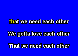 that we need each other

We gotta love each other

That we need each other