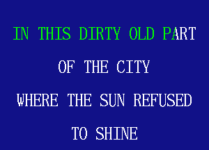 IN THIS DIRTY OLD PART
OF THE CITY
WHERE THE SUN REFUSED
T0 SHINE