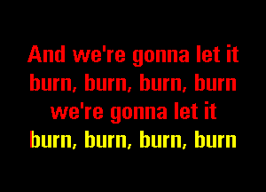 And we're gonna let it
hum, hum, hum, burn
we're gonna let it
hum, hum, hum, burn