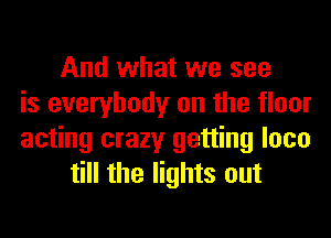 And what we see
is everybody on the floor
acting crazy getting loco
till the lights out