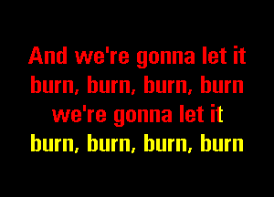 And we're gonna let it
hum, hum, hum, burn
we're gonna let it
hum, hum, hum, burn