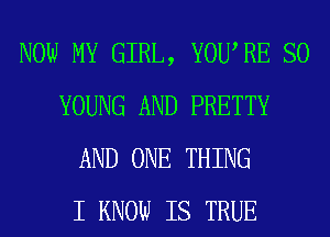 NOW MY GIRL, YOURE SO
YOUNG AND PRETTY
AND ONE THING
I KNOW IS TRUE