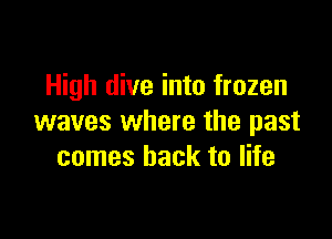 High dive into frozen

waves where the past
comes back to life