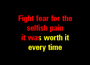 Fight fear for the
selfish pain

it was worth it
every time