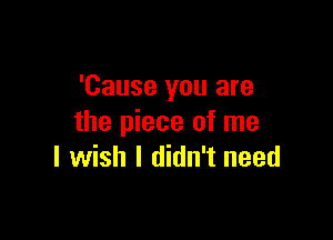 'Cause you are

the piece of me
I wish I didn't need