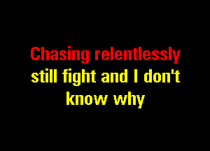 Chasing relentlessly

still fight and I don't
know why