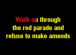 Walk on through

the red parade and
refuse to make amends