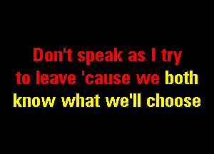 Don't speak as I try

to leave 'cause we both
know what we'll choose