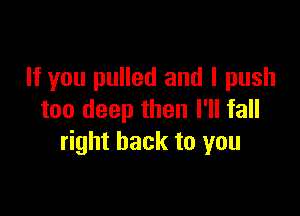 If you pulled and I push

too deep then I'll fall
right back to you