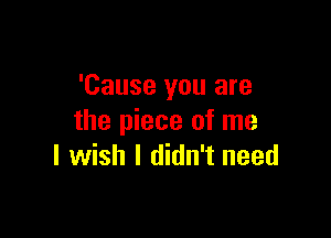 'Cause you are

the piece of me
I wish I didn't need