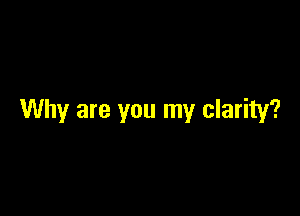 Why are you my clarity?