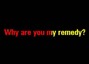 Why are you my remedy?