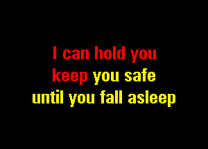 I can hold you

keep you safe
until you fall asleep