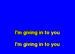 I'm giving in to you

I'm giving in to you