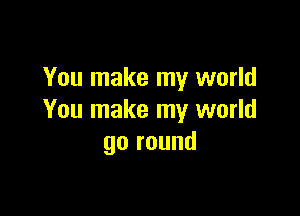 You make my world

You make my world
go round