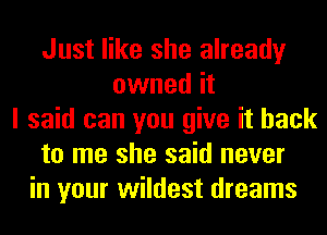 Just like she already
owned it
I said can you give it back
to me she said never
in your wildest dreams