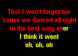 That I won't forget her
'cause we danced all night
to the best song ever
I think it went
oh,oh,oh