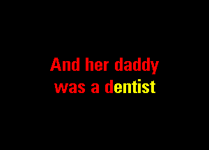 And her daddy

was a dentist