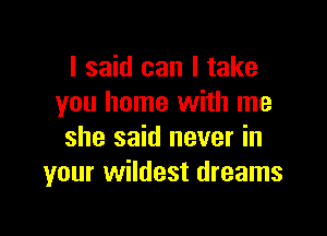 I said can I take
you home with me

she said never in
your wildest dreams