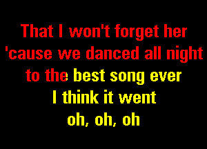 That I won't forget her
'cause we danced all night
to the best song ever
I think it went
oh,oh,oh